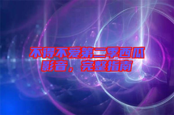 不得不愛第二季西瓜影音，完整指南