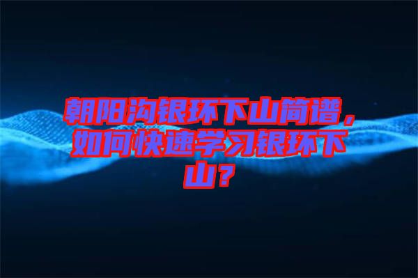 朝陽溝銀環(huán)下山簡(jiǎn)譜，如何快速學(xué)習(xí)銀環(huán)下山？