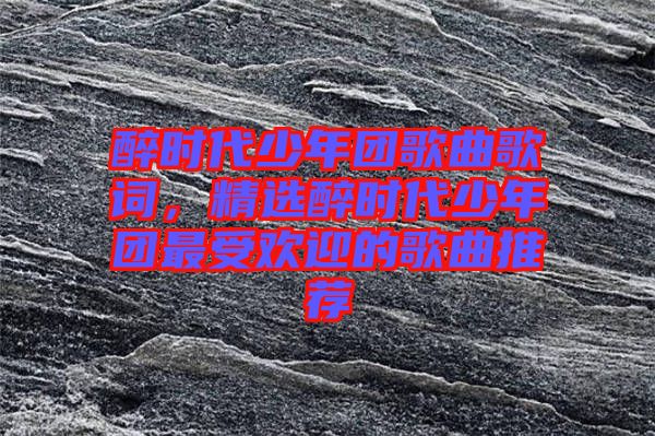 醉時(shí)代少年團(tuán)歌曲歌詞，精選醉時(shí)代少年團(tuán)最受歡迎的歌曲推薦