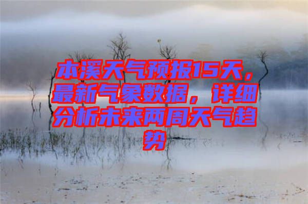 本溪天氣預(yù)報(bào)15天，最新氣象數(shù)據(jù)，詳細(xì)分析未來兩周天氣趨勢