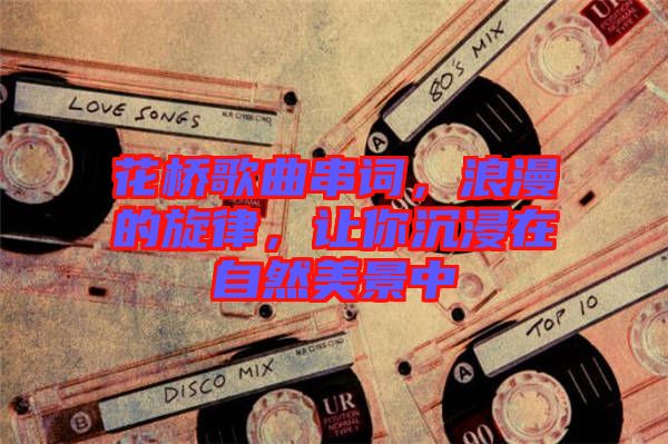 花橋歌曲串詞，浪漫的旋律，讓你沉浸在自然美景中