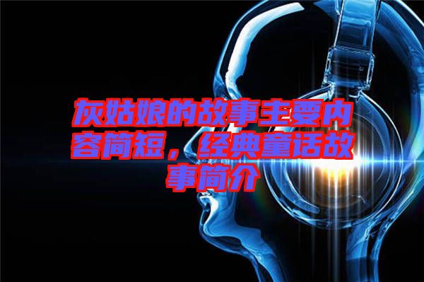 灰姑娘的故事主要內(nèi)容簡短，經(jīng)典童話故事簡介