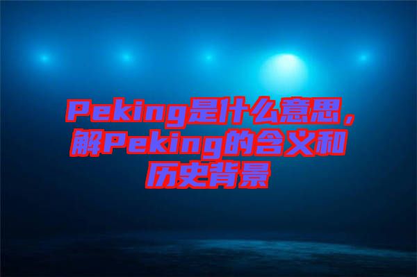 Peking是什么意思，解Peking的含義和歷史背景