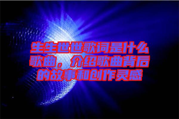 生生世世歌詞是什么歌曲，介紹歌曲背后的故事和創(chuàng)作靈感