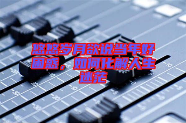 悠悠歲月欲說當(dāng)年好困惑，如何化解人生迷茫