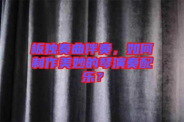 板獨奏曲伴奏，如何制作美妙的琴演奏配樂？