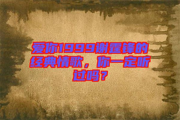 愛你1999謝霆鋒的經(jīng)典情歌，你一定聽過嗎？