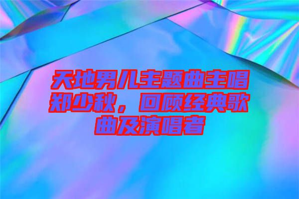 天地男兒主題曲主唱鄭少秋，回顧經(jīng)典歌曲及演唱者