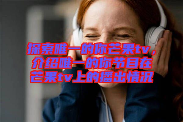 探索唯一的你芒果tv，介紹唯一的你節(jié)目在芒果tv上的播出情況