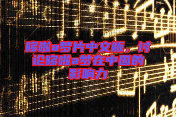 哆啦a夢片中文版，討論哆啦a夢在中國的影響力
