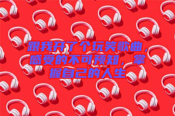 跟我開(kāi)了個(gè)玩笑歌曲，感受的不可預(yù)知，掌握自己的人生