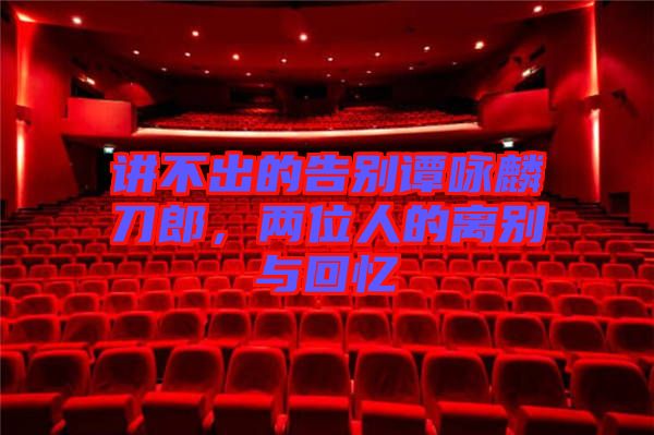 講不出的告別譚詠麟刀郎，兩位人的離別與回憶