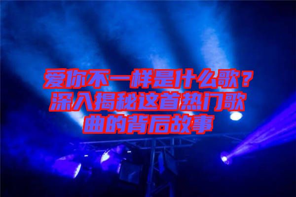 愛(ài)你不一樣是什么歌？深入揭秘這首熱門(mén)歌曲的背后故事
