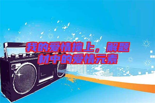 我的愛情撞上，解題材中的愛情元素