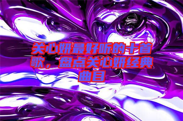 關(guān)心妍最好聽的十首歌，盤點(diǎn)關(guān)心妍經(jīng)典曲目