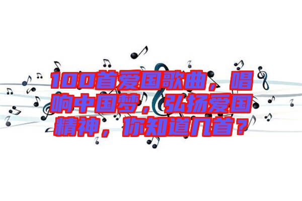 100首愛國(guó)歌曲，唱響中國(guó)夢(mèng)，弘揚(yáng)愛國(guó)精神，你知道幾首？