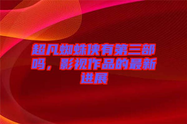 超凡蜘蛛俠有第三部嗎，影視作品的最新進(jìn)展