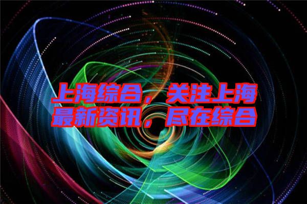 上海綜合，關(guān)注上海最新資訊，盡在綜合