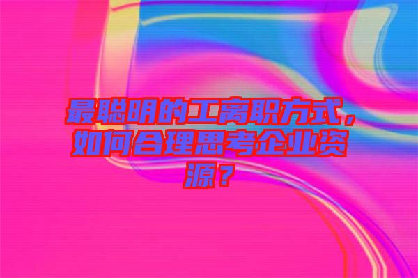 最聰明的工離職方式，如何合理思考企業(yè)資源？