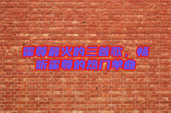 霍尊最火的三首歌，暢聽霍尊的熱門單曲