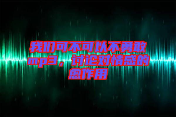 我們可不可以不勇敢mp3，討論對(duì)情感的愈作用