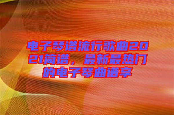 電子琴譜流行歌曲2021簡譜，最新最熱門的電子琴曲譜享