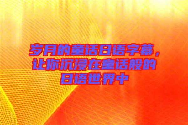 歲月的童話日語(yǔ)字幕，讓你沉浸在童話般的日語(yǔ)世界中