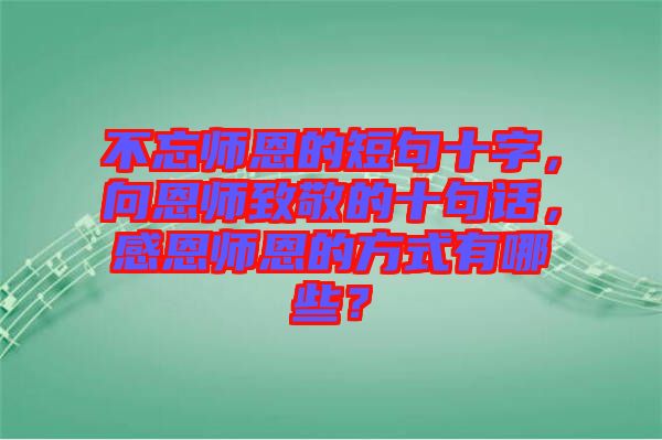不忘師恩的短句十字，向恩師致敬的十句話，感恩師恩的方式有哪些？