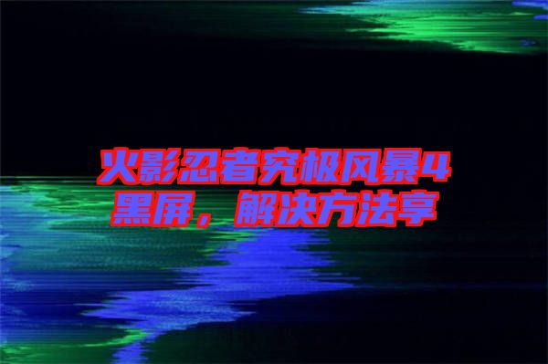 火影忍者究極風(fēng)暴4黑屏，解決方法享