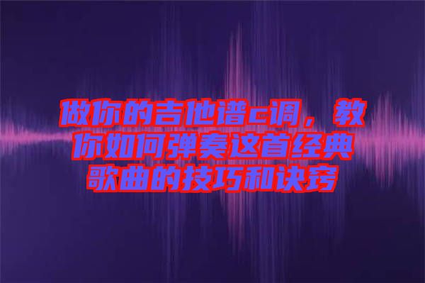 做你的吉他譜c調(diào)，教你如何彈奏這首經(jīng)典歌曲的技巧和訣竅