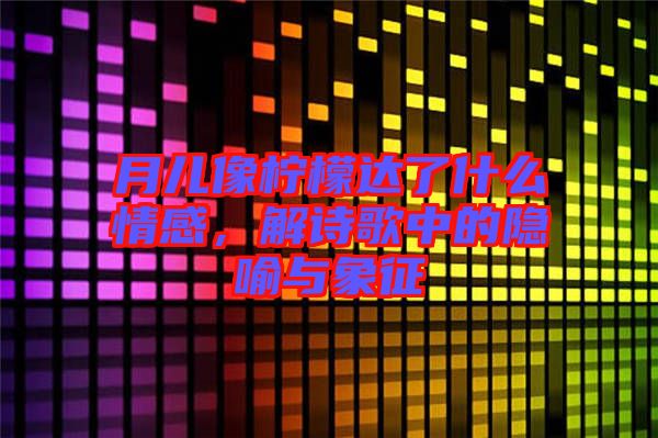 月兒像檸檬達了什么情感，解詩歌中的隱喻與象征