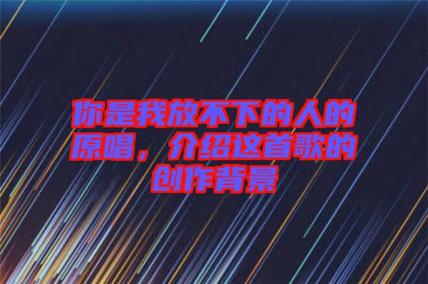 你是我放不下的人的原唱，介紹這首歌的創(chuàng)作背景