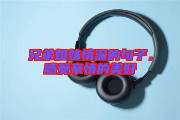 兄弟姐妹情深的句子，感受親情的美好