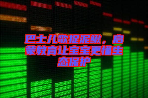 巴士兒歌捉泥鰍，啟蒙教育讓寶寶更懂生態(tài)保護(hù)