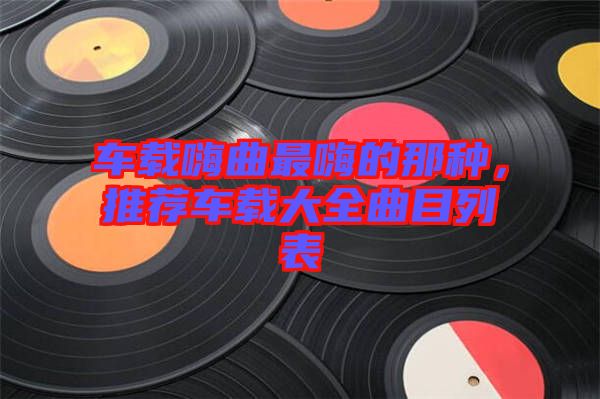 車載嗨曲最嗨的那種，推薦車載大全曲目列表