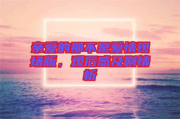 親愛的那不是愛情現(xiàn)場版，觀后感及劇情析