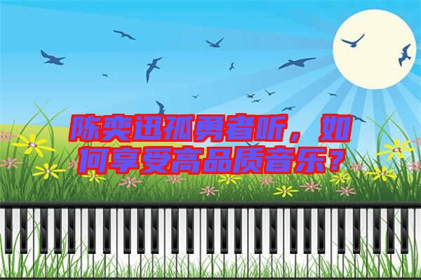 陳奕迅孤勇者聽(tīng)，如何享受高品質(zhì)音樂(lè)？