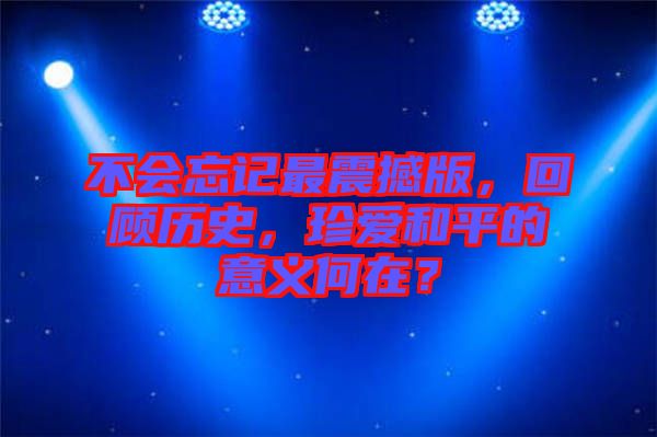 不會(huì)忘記最震撼版，回顧歷史，珍愛和平的意義何在？