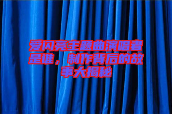 愛閃亮主題曲演唱者是誰，制作背后的故事大揭秘