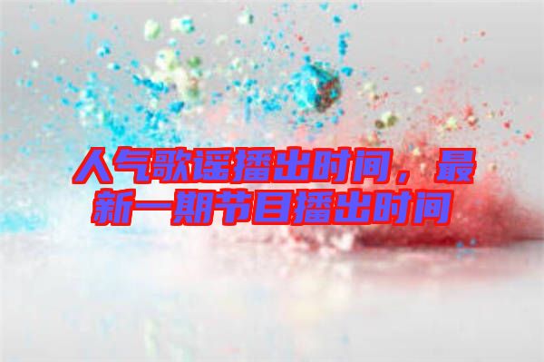 人氣歌謠播出時間，最新一期節(jié)目播出時間