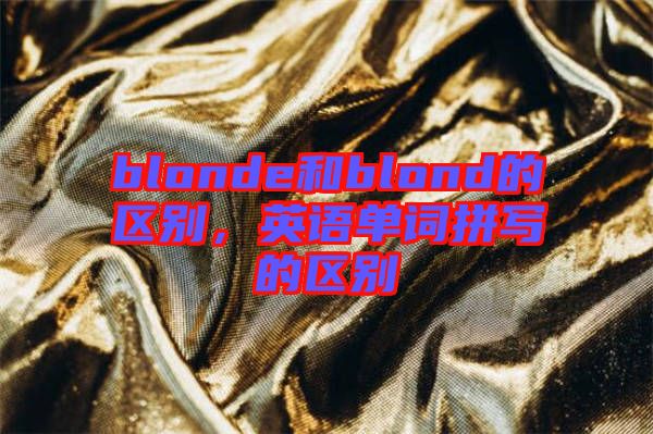 blonde和blond的區(qū)別，英語(yǔ)單詞拼寫(xiě)的區(qū)別