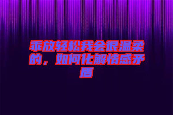 乖放輕松我會很溫柔的，如何化解情感矛盾