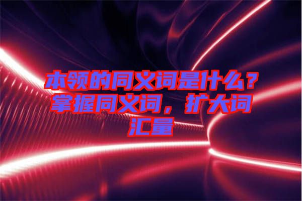 本領(lǐng)的同義詞是什么？掌握同義詞，擴大詞匯量