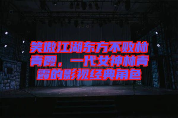 笑傲江湖東方不敗林青霞，一代女神林青霞的影視經(jīng)典角色