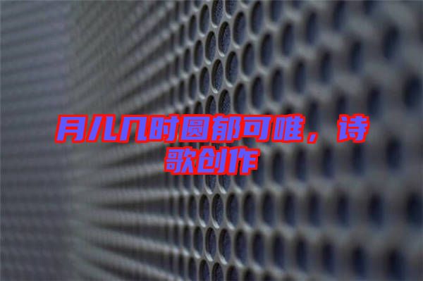 月兒幾時(shí)圓郁可唯，詩(shī)歌創(chuàng)作