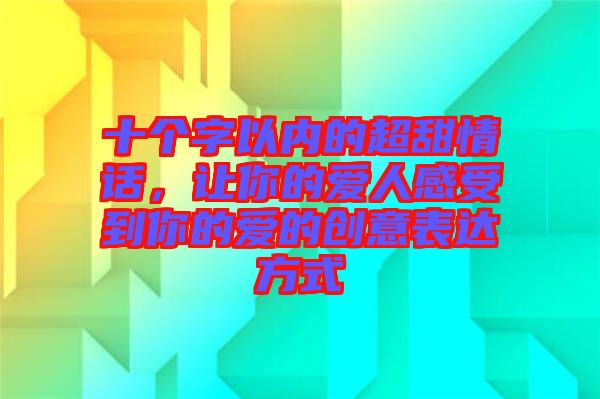 十個(gè)字以內(nèi)的超甜情話，讓你的愛人感受到你的愛的創(chuàng)意表達(dá)方式