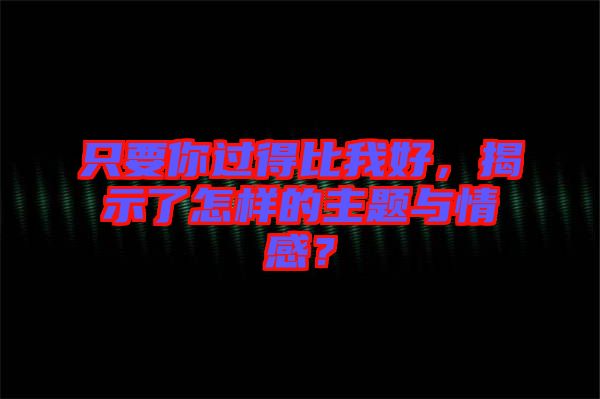 只要你過得比我好，揭示了怎樣的主題與情感？