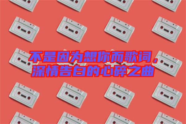 不是因為想你而歌詞，深情告白的心碎之曲