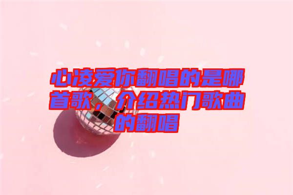 心凌愛你翻唱的是哪首歌，介紹熱門歌曲的翻唱