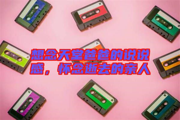 想念天堂爸爸的說說感，懷念逝去的親人